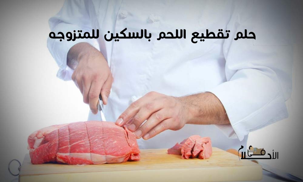  تفسير حلم تقطيع اللحم النيء بالسكين للمتزوجه